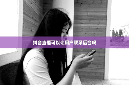 抖音直播可以让用户联系后台吗