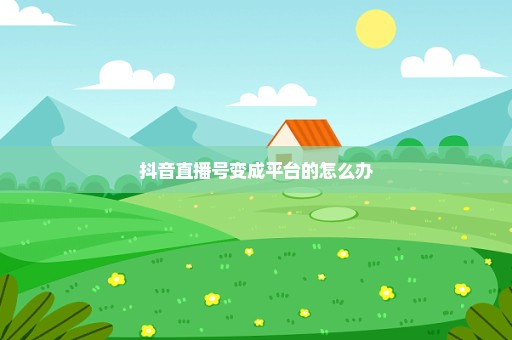 抖音直播号变成平台的怎么办