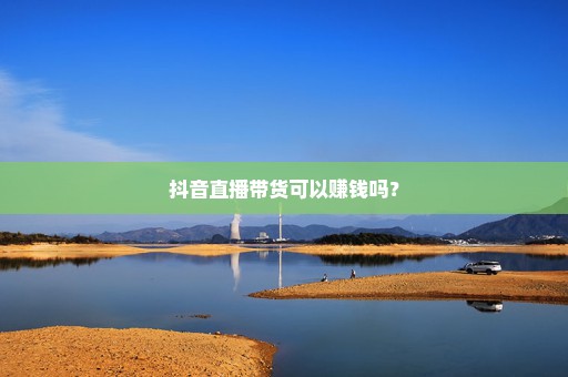 抖音直播带货可以赚钱吗？