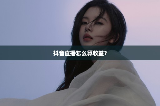 抖音直播怎么算收益？