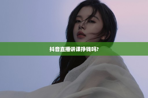 抖音直播讲课挣钱吗?