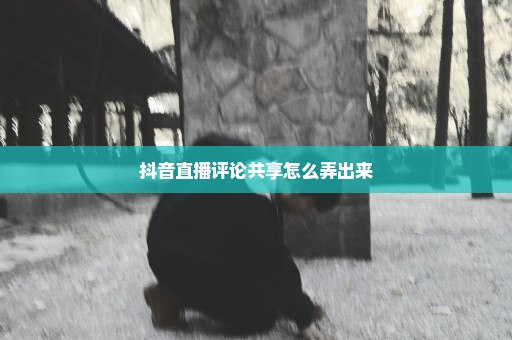 抖音直播评论共享怎么弄出来