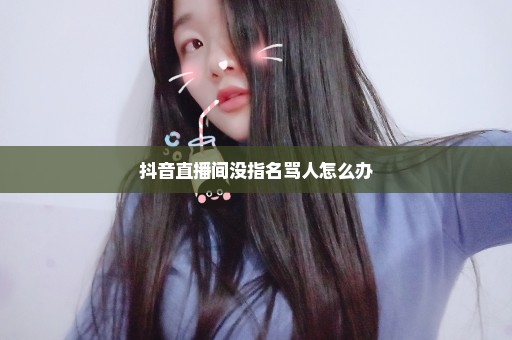 抖音直播间没指名骂人怎么办