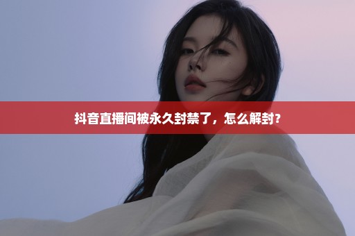 抖音直播间被永久封禁了，怎么解封？