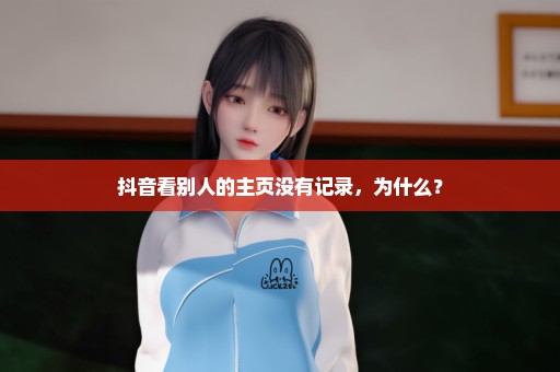 抖音看别人的主页没有记录，为什么？