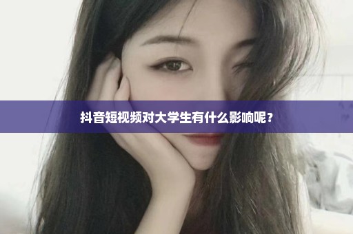 抖音短视频对大学生有什么影响呢？