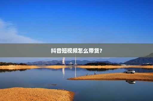 抖音短视频怎么带货？