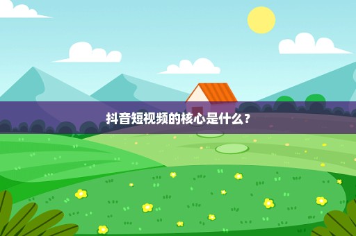 抖音短视频的核心是什么？