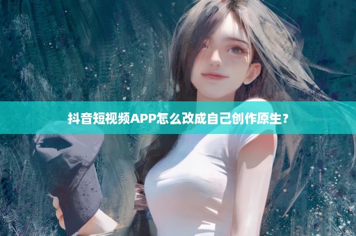 抖音短视频APP怎么改成自己创作原生？