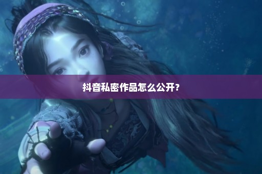 抖音私密作品怎么公开？