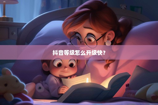 抖音等级怎么升级快？