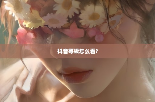 抖音等级怎么看?