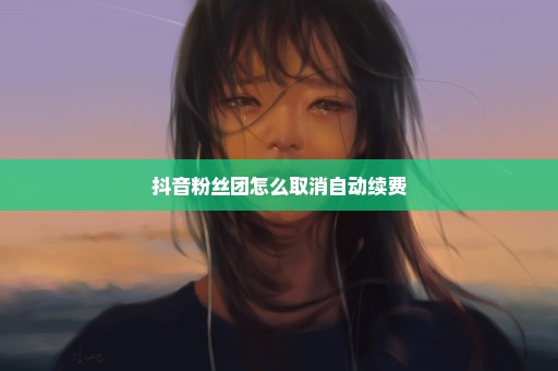 抖音粉丝团怎么取消自动续费