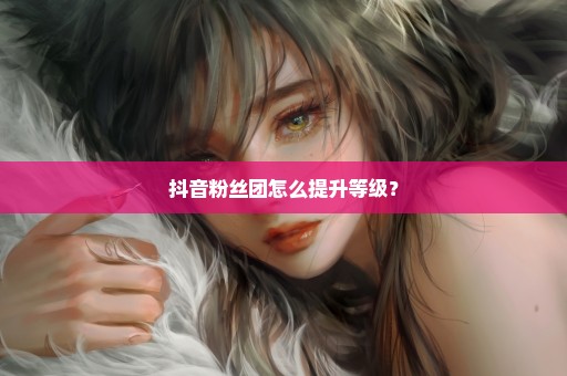 抖音粉丝团怎么提升等级？