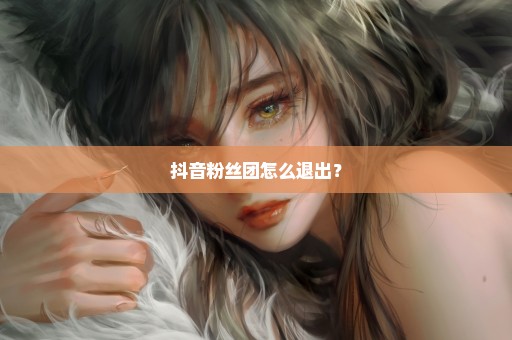 抖音粉丝团怎么退出？