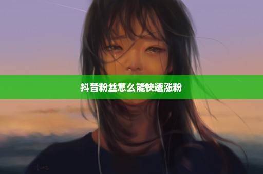 抖音粉丝怎么能快速涨粉