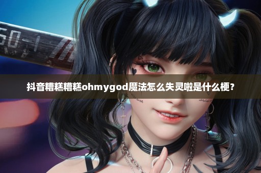 抖音糟糕糟糕ohmygod魔法怎么失灵啦是什么梗？