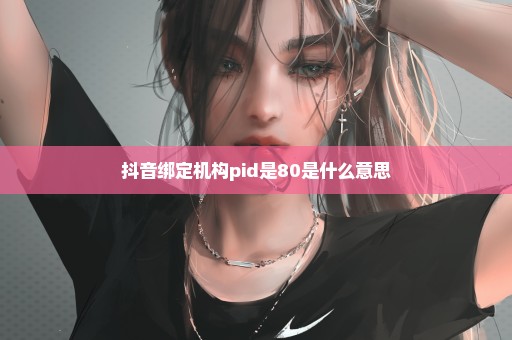 抖音绑定机构pid是80是什么意思