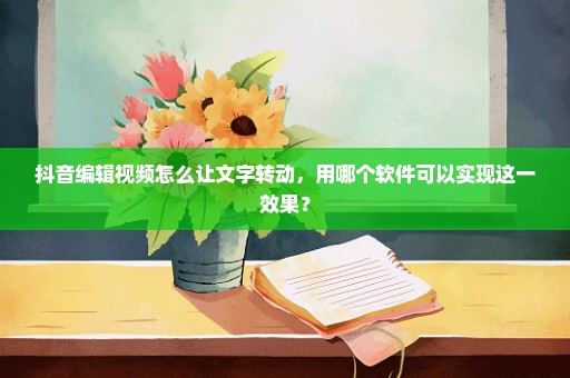 抖音编辑视频怎么让文字转动，用哪个软件可以实现这一效果？