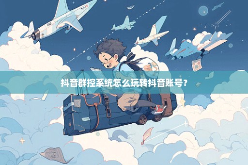 抖音群控系统怎么玩转抖音账号？