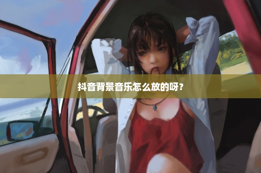 抖音背景音乐怎么放的呀？