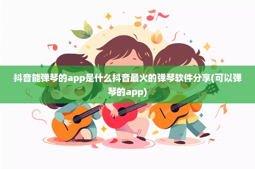 抖音能弹琴的app是什么抖音最火的弹琴软件分享(可以弹琴的app)