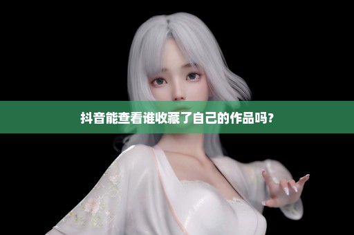 抖音能查看谁收藏了自己的作品吗？