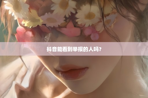 抖音能看到举报的人吗？