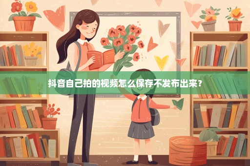 抖音自己拍的视频怎么保存不发布出来？