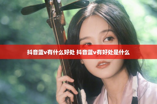 抖音蓝v有什么好处 抖音蓝v有好处是什么