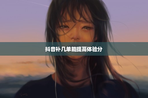 抖音补几单能提高体验分