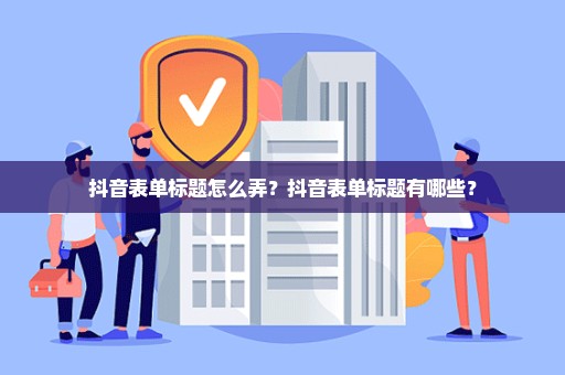 抖音表单标题怎么弄？抖音表单标题有哪些？