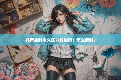 抖音被封永久还能解封吗？怎么解封？