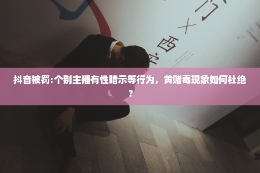 抖音被罚:个别主播有性暗示等行为，黄赌毒现象如何杜绝？