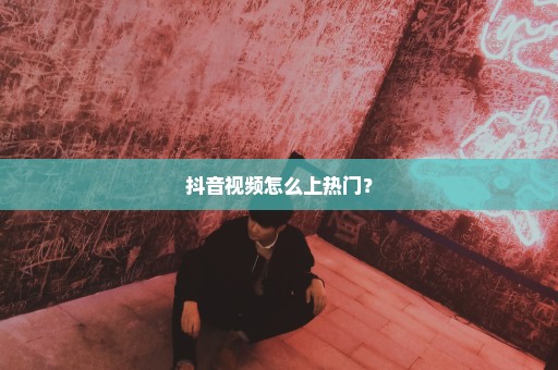 抖音视频怎么上热门？