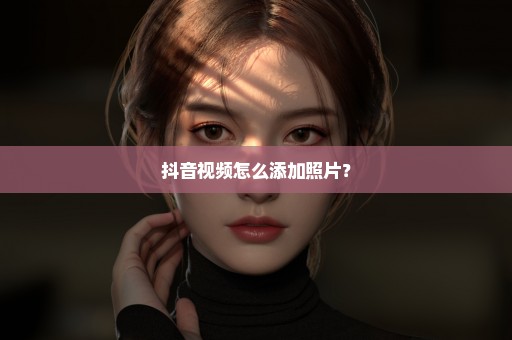 抖音视频怎么添加照片？