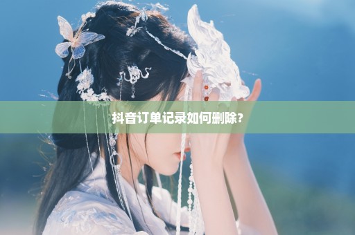 抖音订单记录如何删除？