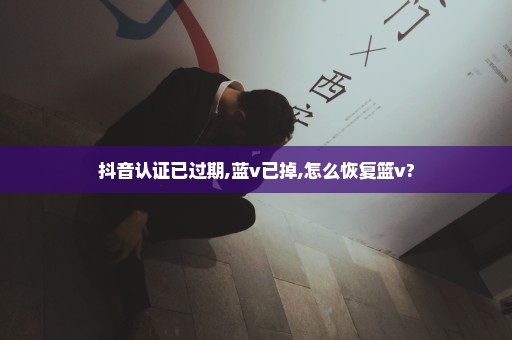 抖音认证已过期,蓝v已掉,怎么恢复篮v?