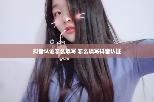 抖音认证怎么填写 怎么填写抖音认证