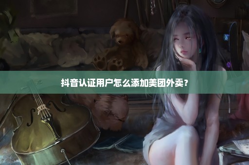 抖音认证用户怎么添加美团外卖？