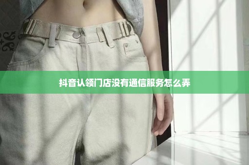 抖音认领门店没有通信服务怎么弄