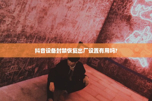 抖音设备封禁恢复出厂设置有用吗?