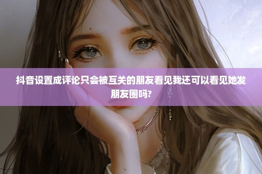 抖音设置成评论只会被互关的朋友看见我还可以看见她发朋友圈吗?