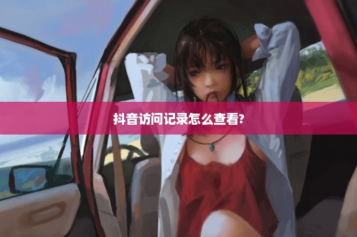 抖音访问记录怎么查看?