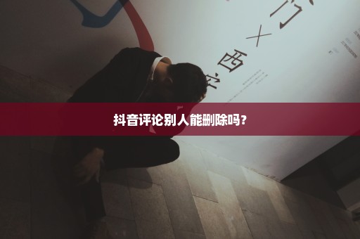 抖音评论别人能删除吗？