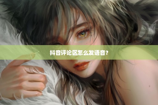 抖音评论区怎么发语音？