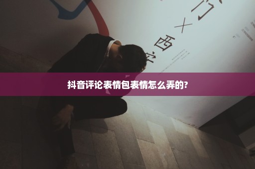 抖音评论表情包表情怎么弄的?