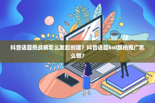 抖音话题挑战赛怎么发起创建？抖音话题kol跟拍推广怎么做？