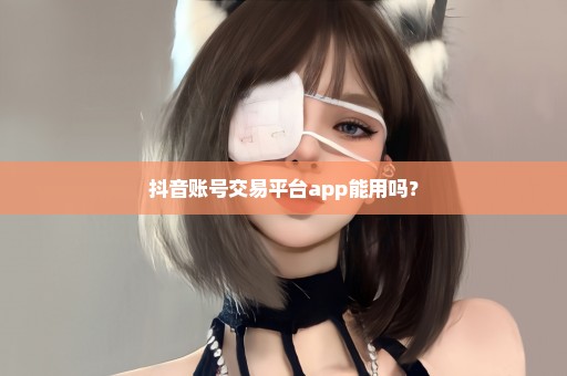 抖音账号交易平台app能用吗？