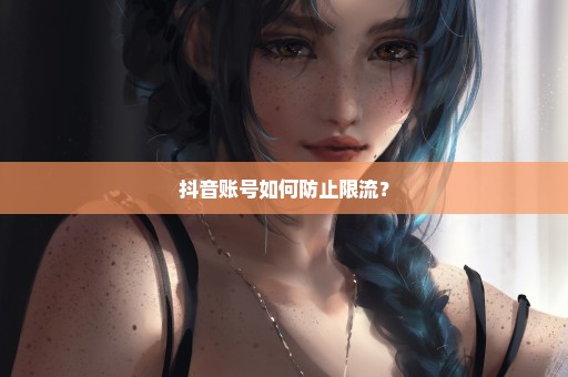 抖音账号如何防止限流？